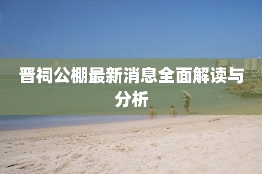 晉祠公棚最新消息全面解讀與分析