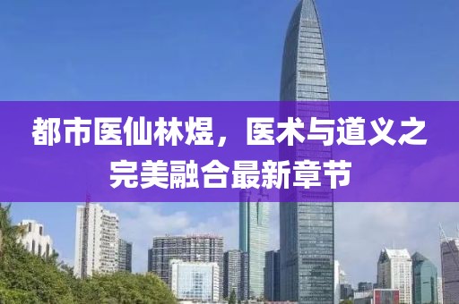 都市醫(yī)仙林煜，醫(yī)術(shù)與道義之完美融合最新章節(jié)