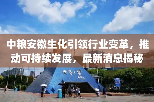 中糧安徽生化引領(lǐng)行業(yè)變革，推動(dòng)可持續(xù)發(fā)展，最新消息揭秘