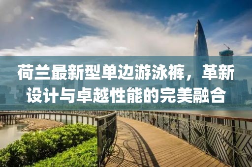 荷蘭最新型單邊游泳褲，革新設(shè)計(jì)與卓越性能的完美融合
