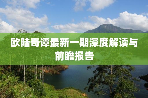 歐陸奇譚最新一期深度解讀與前瞻報(bào)告