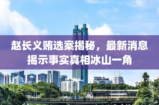 趙長(zhǎng)義賄選案揭秘，最新消息揭示事實(shí)真相冰山一角