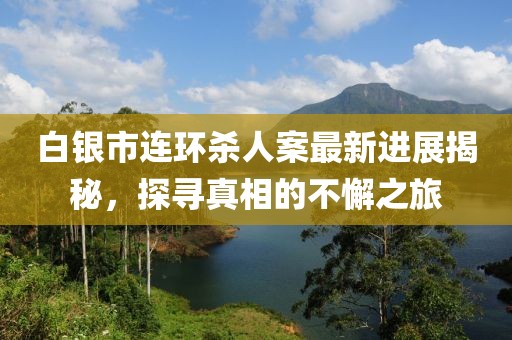 白銀市連環(huán)殺人案最新進(jìn)展揭秘，探尋真相的不懈之旅
