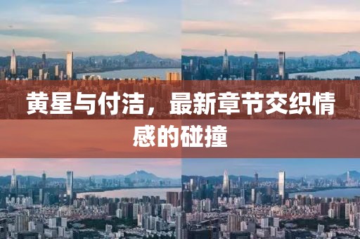 黃星與付潔，最新章節(jié)交織情感的碰撞