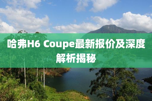 哈弗H6 Coupe最新報(bào)價(jià)及深度解析揭秘