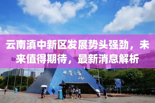 云南滇中新區(qū)發(fā)展勢頭強勁，未來值得期待，最新消息解析