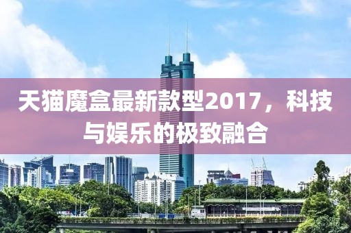 天貓魔盒最新款型2017，科技與娛樂的極致融合