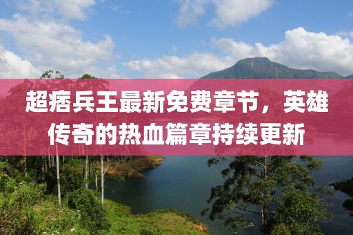 超痞兵王最新免費章節(jié)，英雄傳奇的熱血篇章持續(xù)更新