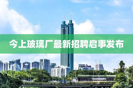 今上玻璃廠最新招聘啟事發(fā)布