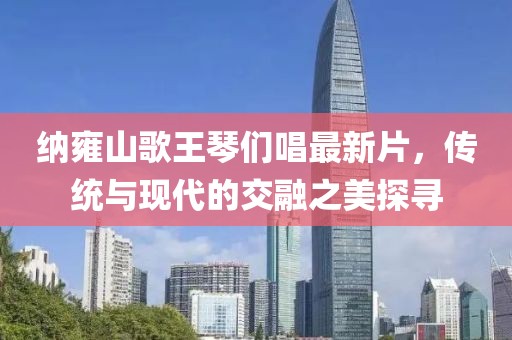 納雍山歌王琴們唱最新片，傳統(tǒng)與現(xiàn)代的交融之美探尋