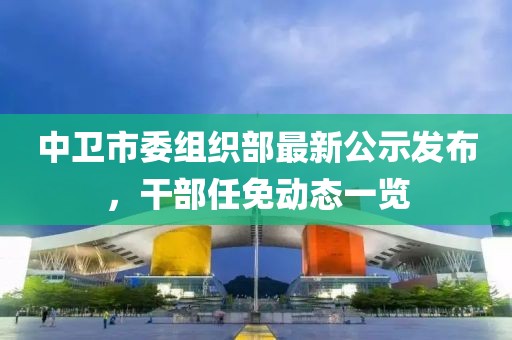 中衛(wèi)市委組織部最新公示發(fā)布，干部任免動態(tài)一覽