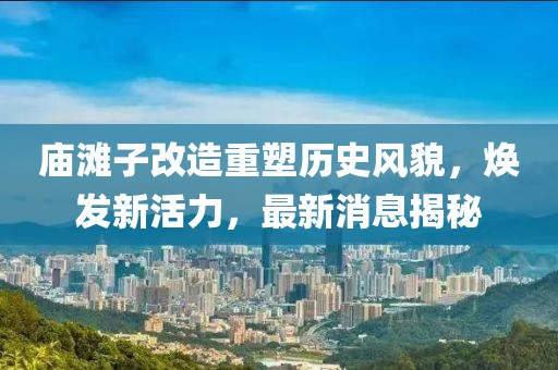 廟灘子改造重塑歷史風(fēng)貌，煥發(fā)新活力，最新消息揭秘