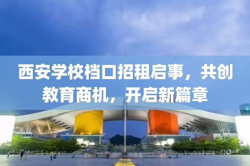 西安學(xué)校檔口招租啟事，共創(chuàng)教育商機(jī)，開(kāi)啟新篇章