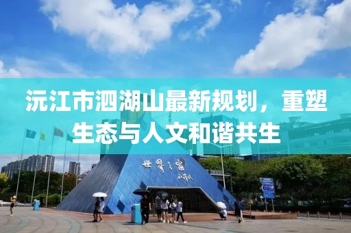 沅江市泗湖山最新規(guī)劃，重塑生態(tài)與人文和諧共生