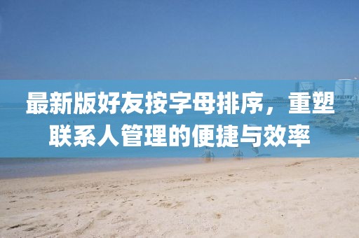 最新版好友按字母排序，重塑聯(lián)系人管理的便捷與效率