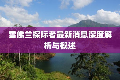 雪佛蘭探際者最新消息深度解析與概述