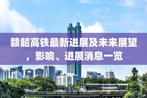 贛韶高鐵最新進(jìn)展及未來展望，影響、進(jìn)展消息一覽