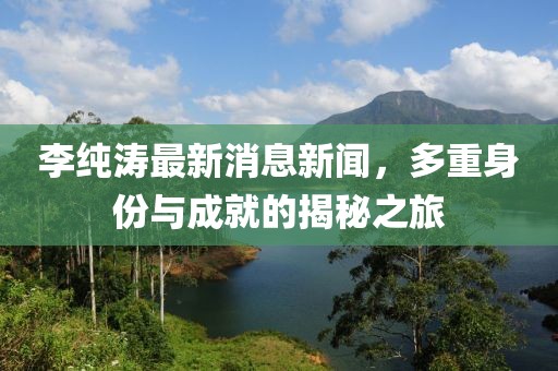 李純濤最新消息新聞，多重身份與成就的揭秘之旅