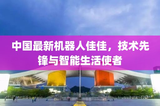 中國(guó)最新機(jī)器人佳佳，技術(shù)先鋒與智能生活使者