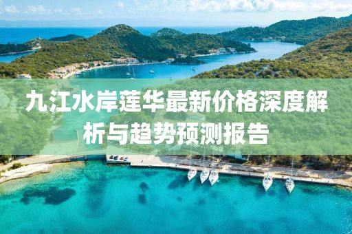 九江水岸蓮華最新價(jià)格深度解析與趨勢(shì)預(yù)測(cè)報(bào)告