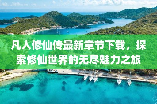 凡人修仙傳最新章節(jié)下載，探索修仙世界的無盡魅力之旅
