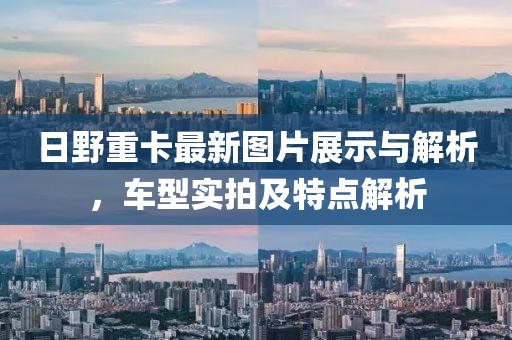 日野重卡最新圖片展示與解析，車型實(shí)拍及特點(diǎn)解析