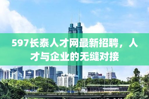 597長(zhǎng)泰人才網(wǎng)最新招聘，人才與企業(yè)的無(wú)縫對(duì)接