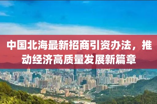 中國北海最新招商引資辦法，推動經(jīng)濟高質(zhì)量發(fā)展新篇章