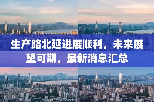 生產(chǎn)路北延進展順利，未來展望可期，最新消息匯總