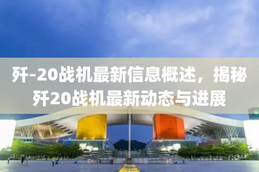 殲-20戰(zhàn)機(jī)最新信息概述，揭秘殲20戰(zhàn)機(jī)最新動(dòng)態(tài)與進(jìn)展