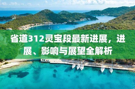 省道312靈寶段最新進展，進展、影響與展望全解析