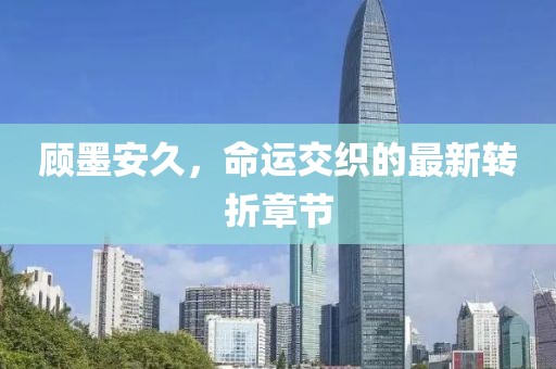 顧墨安久，命運(yùn)交織的最新轉(zhuǎn)折章節(jié)