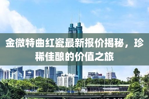 金微特曲紅瓷最新報價揭秘，珍稀佳釀的價值之旅