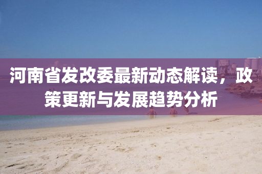 河南省發(fā)改委最新動態(tài)解讀，政策更新與發(fā)展趨勢分析