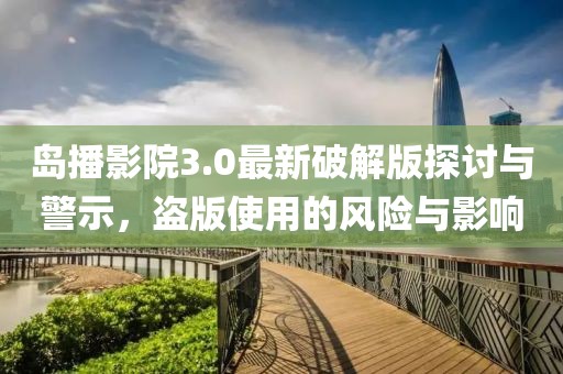 島播影院3.0最新破解版探討與警示，盜版使用的風(fēng)險(xiǎn)與影響