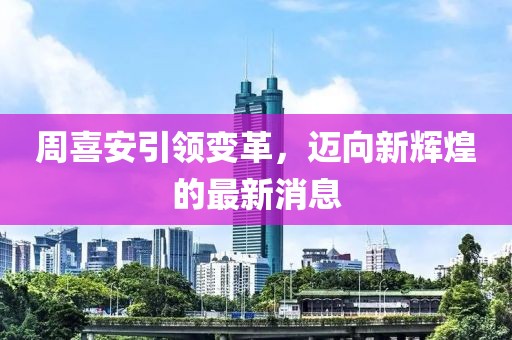 周喜安引領變革，邁向新輝煌的最新消息