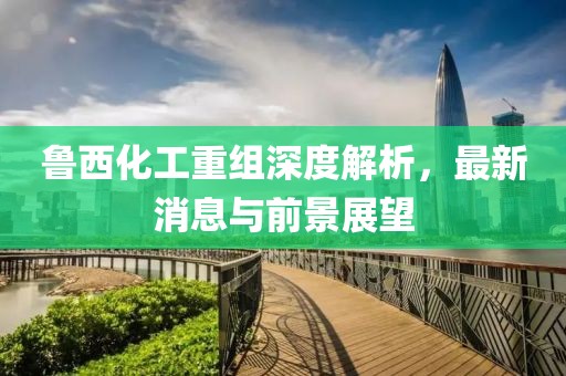 魯西化工重組深度解析，最新消息與前景展望