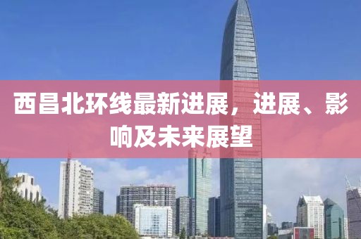 西昌北環(huán)線最新進(jìn)展，進(jìn)展、影響及未來(lái)展望