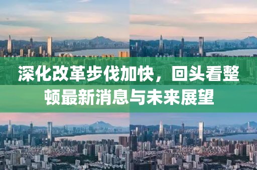 深化改革步伐加快，回頭看整頓最新消息與未來展望
