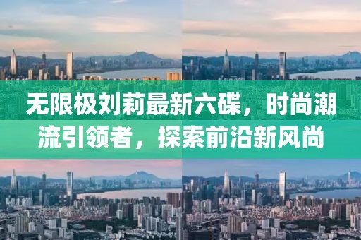 無限極劉莉最新六碟，時尚潮流引領者，探索前沿新風尚
