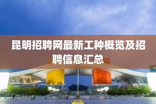 昆明招聘網(wǎng)最新工種概覽及招聘信息匯總