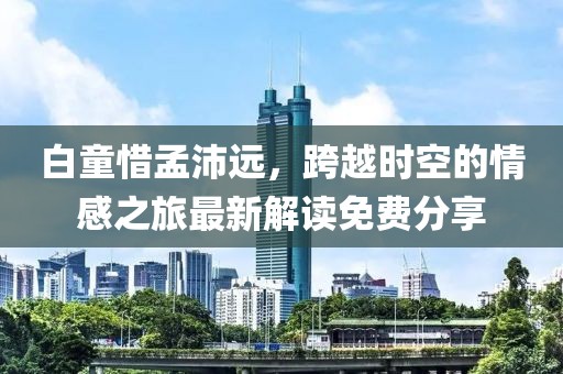 白童惜孟沛遠(yuǎn)，跨越時(shí)空的情感之旅最新解讀免費(fèi)分享