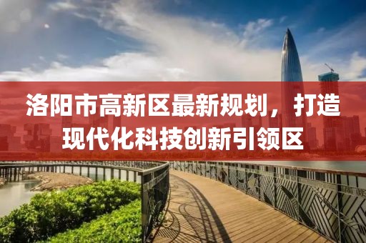 洛陽市高新區(qū)最新規(guī)劃，打造現(xiàn)代化科技創(chuàng)新引領(lǐng)區(qū)