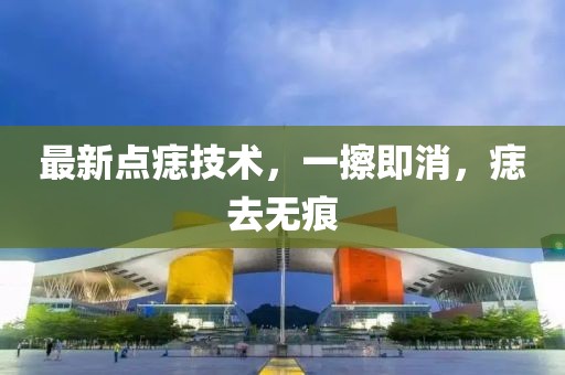 最新點痣技術(shù)，一擦即消，痣去無痕