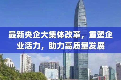最新央企大集體改革，重塑企業(yè)活力，助力高質(zhì)量發(fā)展