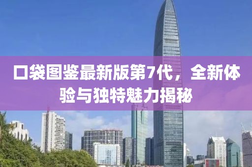 口袋圖鑒最新版第7代，全新體驗(yàn)與獨(dú)特魅力揭秘