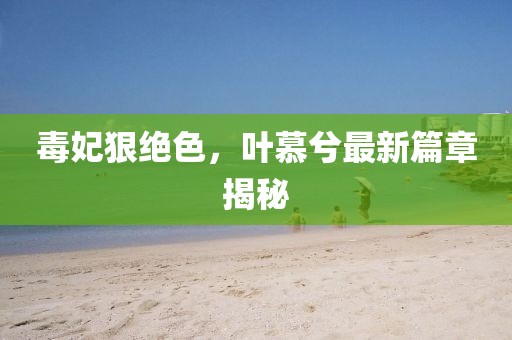 毒妃狠絕色，葉慕兮最新篇章揭秘