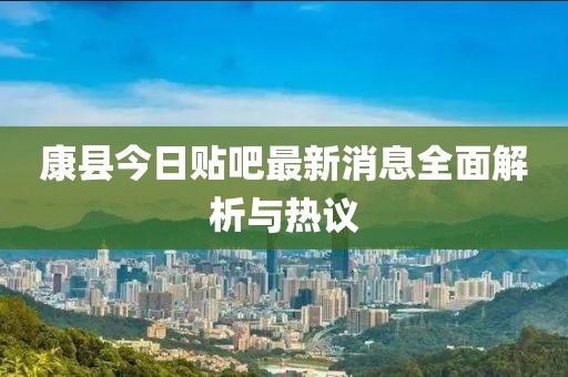 康縣今日貼吧最新消息全面解析與熱議