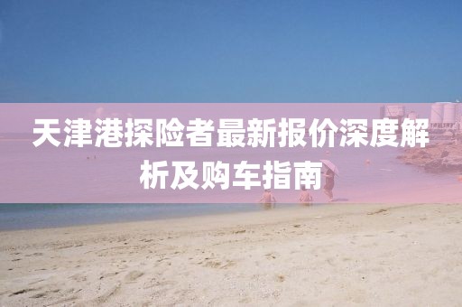 天津港探險(xiǎn)者最新報(bào)價(jià)深度解析及購車指南