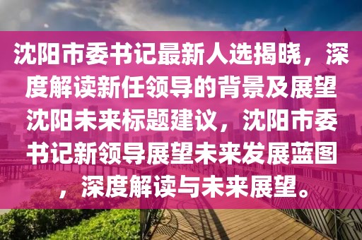 沈陽市委書記最新人選揭曉，深度解讀新任領(lǐng)導(dǎo)的背景及展望沈陽未來標(biāo)題建議，沈陽市委書記新領(lǐng)導(dǎo)展望未來發(fā)展藍(lán)圖，深度解讀與未來展望。